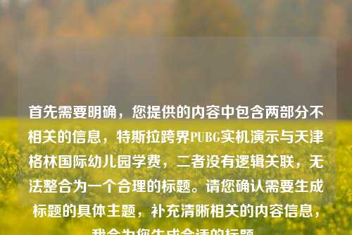 首先需要明确，您提供的内容中包含两部分不相关的信息，特斯拉跨界PUBG实机演示与天津格林国际幼儿园学费，二者没有逻辑关联，无法整合为一个合理的标题。请您确认需要生成标题的具体主题，补充清晰相关的内容信息，我会为您生成合适的标题。