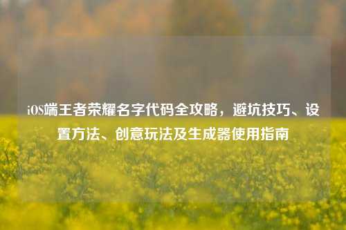 iOS端王者荣耀名字代码全攻略，避坑技巧、设置方法、创意玩法及生成器使用指南