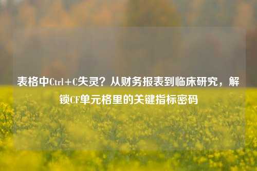 表格中Ctrl+C失灵?从财务报表到临床研究,解锁CF单元格里的关键指标密码