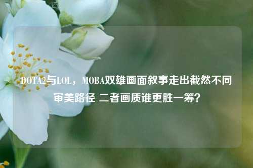 DOTA2与LOL,MOBA双雄画面叙事走出截然不同审美路径 二者画质谁更胜一筹?