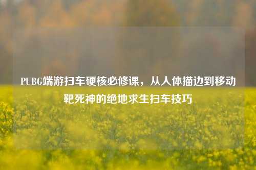 PUBG端游扫车硬核必修课，从人体描边到移动靶死神的绝地求生扫车技巧