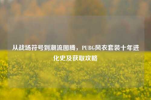 从战场符号到潮流图腾,PUBG风衣套装十年进化史及获取攻略