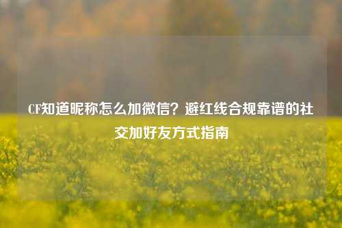 CF知道昵称怎么加微信？避红线合规靠谱的社交加好友方式指南