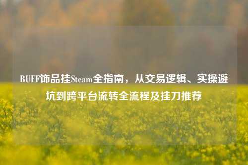 BUFF饰品挂Steam全指南，从交易逻辑、实操避坑到跨平台流转全流程及挂刀推荐