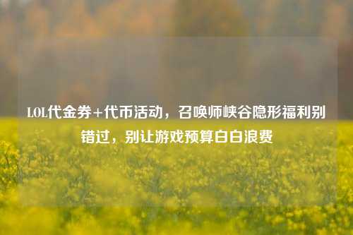 LOL代金券+代币活动，召唤师峡谷隐形福利别错过，别让游戏预算白白浪费