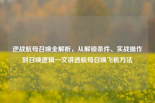 逆战航母召唤全解析，从解锁条件、实战操作到召唤逻辑一文讲透航母召唤飞机方法