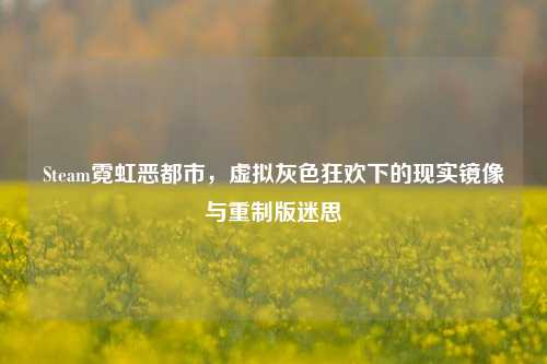 Steam霓虹恶都市,虚拟灰色狂欢下的现实镜像与重制版迷思