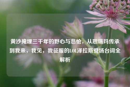 黄沙掩埋三千年的野心与悲怆，从恕瑞玛传承到我来，我见，我征服的LOL泽拉斯登场台词全解析