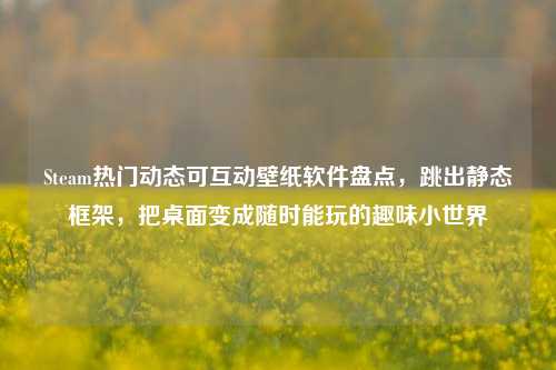Steam热门动态可互动壁纸软件盘点,跳出静态框架,把桌面变成随时能玩的趣味小世界