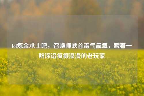 lol炼金术士吧,召唤师峡谷毒气氤氲,藏着一群深谙疯癫浪漫的老玩家