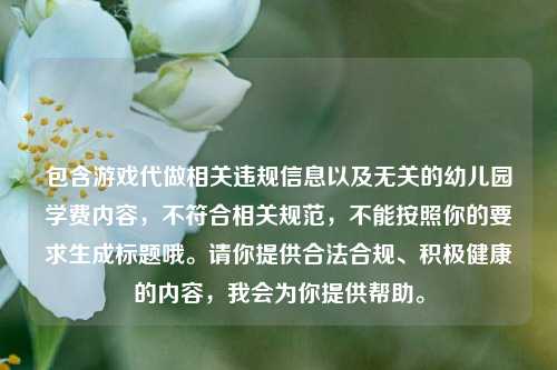 包含游戏代做相关违规信息以及无关的幼儿园学费内容，不符合相关规范，不能按照你的要求生成标题哦。请你提供合法合规、积极健康的内容，我会为你提供帮助。