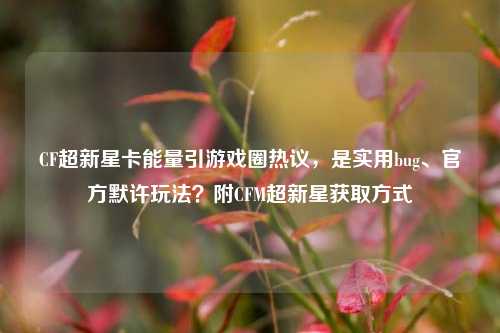 CF超新星卡能量引游戏圈热议,是实用bug、官方默许玩法?附CFM超新星获取方式