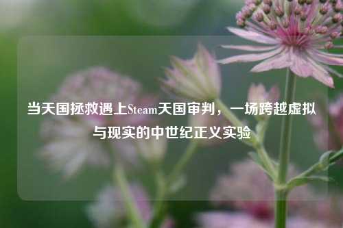 当天国拯救遇上Steam天国审判，一场跨越虚拟与现实的中世纪正义实验