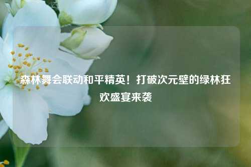 森林舞会联动和平精英!打破次元壁的绿林狂欢盛宴来袭