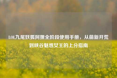 LOL九尾妖狐阿狸全阶段使用手册，从萌新开荒到峡谷魅惑女王的上分指南