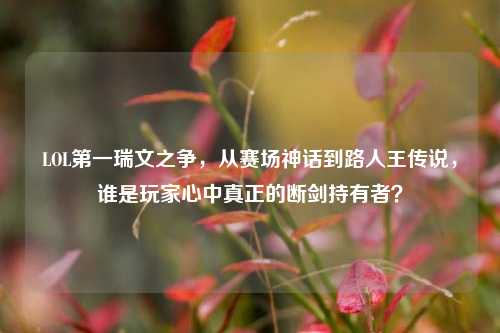 LOL第一瑞文之争,从赛场神话到路人王传说,谁是玩家心中真正的断剑持有者?