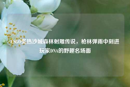 CSGO炙热沙城森林射雕传说，枪林弹雨中刻进玩家DNA的野趣名场面
