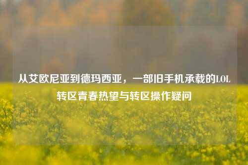 从艾欧尼亚到德玛西亚,一部旧手机承载的LOL转区青春热望与转区操作疑问