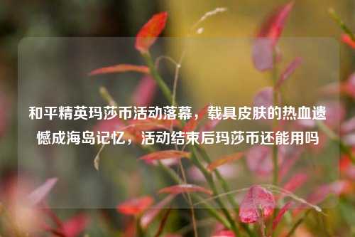 和平精英玛莎币活动落幕,载具皮肤的热血遗憾成海岛记忆,活动结束后玛莎币还能用吗