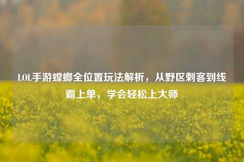 LOL手游螳螂全位置玩法解析，从野区刺客到线霸上单，学会轻松上大师