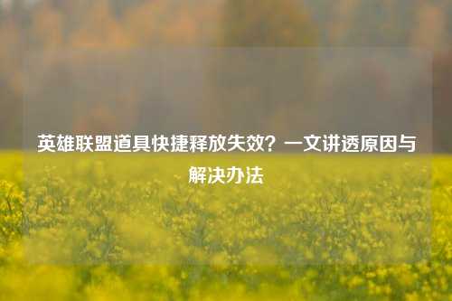 英雄联盟道具快捷释放失效？一文讲透原因与解决办法