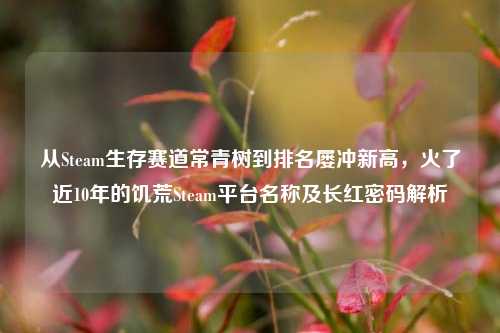 从Steam生存赛道常青树到排名屡冲新高,火了近10年的饥荒Steam平台名称及长红密码解析