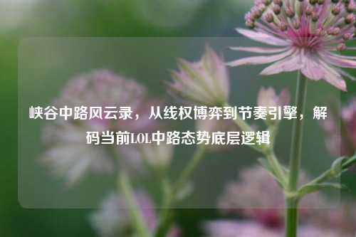 峡谷中路风云录，从线权博弈到节奏引擎，解码当前LOL中路态势底层逻辑