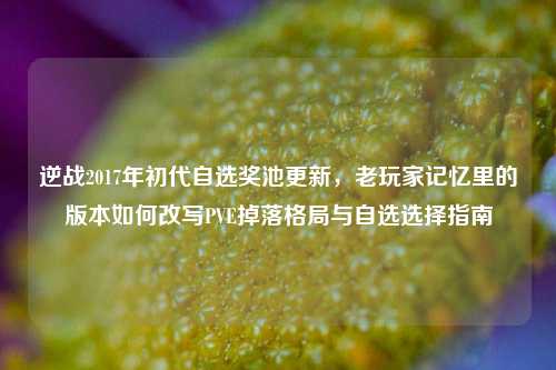 逆战2017年初代自选奖池更新，老玩家记忆里的版本如何改写PVE掉落格局与自选选择指南