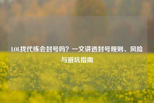 LOL找代练会封号吗?一文讲透封号规则、风险与避坑指南