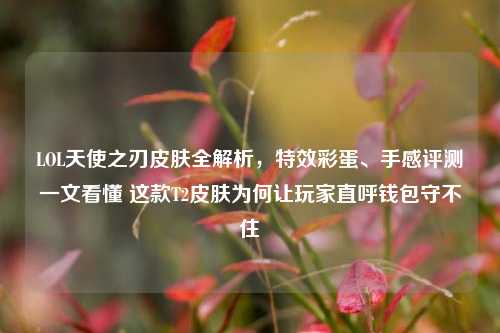 LOL天使之刃皮肤全解析，特效彩蛋、手感评测一文看懂 这款T2皮肤为何让玩家直呼钱包守不住