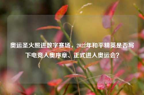 奥运圣火照进数字赛场，2022年和平精英是否写下电竞入奥序章、正式进入奥运会？