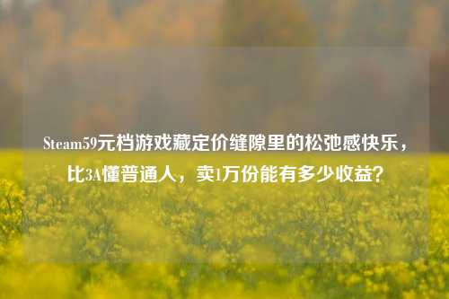 Steam59元档游戏藏定价缝隙里的松弛感快乐，比3A懂普通人，卖1万份能有多少收益？