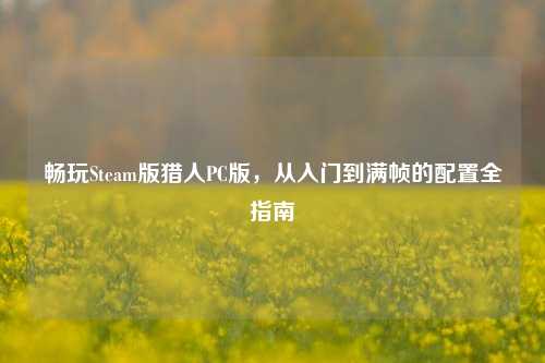 畅玩Steam版猎人PC版，从入门到满帧的配置全指南