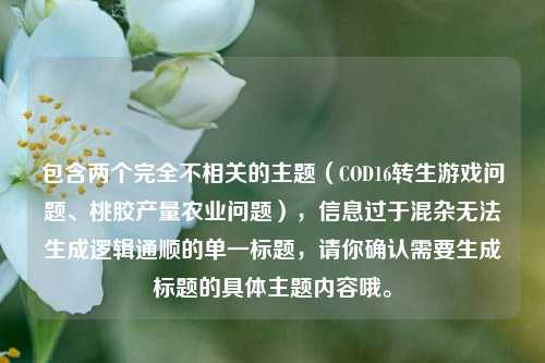包含两个完全不相关的主题（COD16转生游戏问题、桃胶产量农业问题），信息过于混杂无法生成逻辑通顺的单一标题，请你确认需要生成标题的具体主题内容哦。