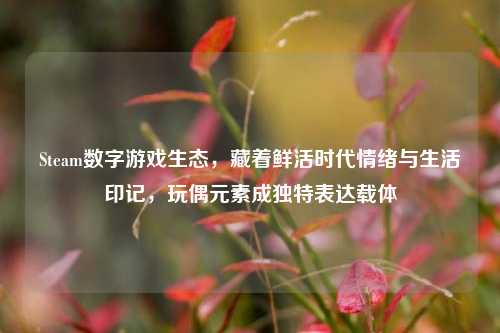 Steam数字游戏生态，藏着鲜活时代情绪与生活印记，玩偶元素成独特表达载体