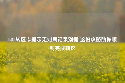 LOL转区卡提示无对局记录别慌 这份攻略助你顺利完成转区