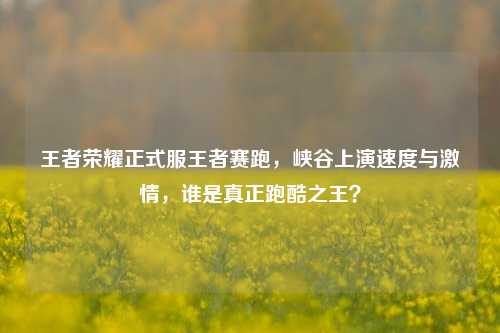 王者荣耀正式服王者赛跑,峡谷上演速度与激情,谁是真正跑酷之王?