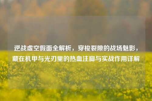 逆战虚空假面全解析,穿梭裂隙的战场魅影,藏在机甲与光刃里的热血注脚与实战作用详解