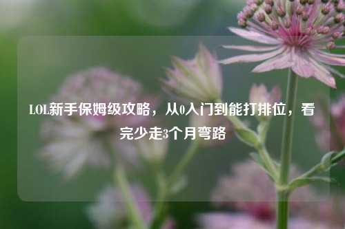 LOL新手保姆级攻略，从0入门到能打排位，看完少走3个月弯路