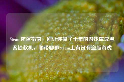 Steam防盗指南，别让你攒了十年的游戏库成黑客提款机，顺带聊聊Steam上有没有盗版游戏