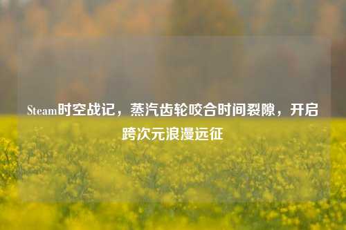 Steam时空战记，蒸汽齿轮咬合时间裂隙，开启跨次元浪漫远征