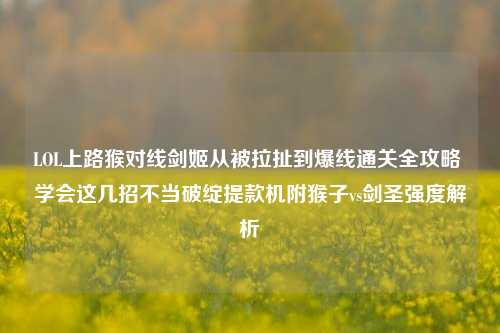 LOL上路猴对线剑姬从被拉扯到爆线通关全攻略 学会这几招不当破绽提款机附猴子vs剑圣强度解析
