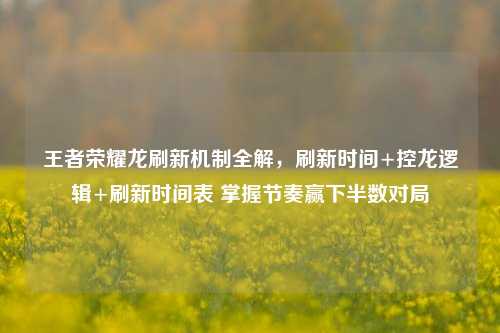 王者荣耀龙刷新机制全解,刷新时间+控龙逻辑+刷新时间表 掌握节奏赢下半数对局