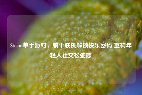 Steam单手派对,躺平联机解锁快乐密码 重构年轻人社交松弛感