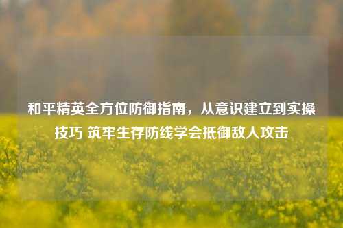 和平精英全方位防御指南，从意识建立到实操技巧 筑牢生存防线学会抵御敌人攻击