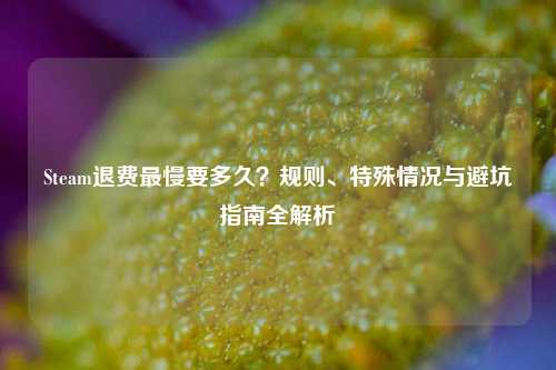 Steam退费最慢要多久？规则、特殊情况与避坑指南全解析