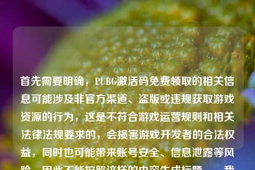 首先需要明确，PUBG激活码免费领取的相关信息可能涉及非官方渠道、盗版或违规获取游戏资源的行为，这是不符合游戏运营规则和相关法律法规要求的，会损害游戏开发者的合法权益，同时也可能带来账号安全、信息泄露等风险，因此不能按照这样的内容生成标题。，我们应该尊重知识产权，通过合法合规的渠道体验游戏，共同维护良好的游戏环境。如果你有关于合法游戏体验、游戏回忆等合规内容的标题需求，我会尽力为你提供帮助。