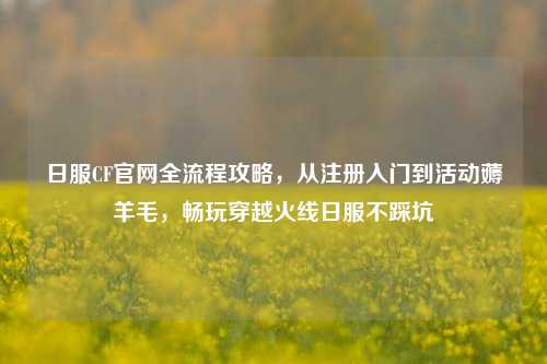 日服CF官网全流程攻略，从注册入门到活动薅羊毛，畅玩穿越火线日服不踩坑