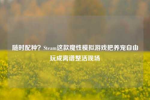随时配种？Steam这款魔性模拟游戏把养宠自由玩成离谱整活现场