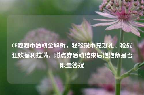 CF泡泡币活动全解析,轻松攒币兑好礼、枪战狂欢福利拉满,附点券活动结束后泡泡象是否限量答疑